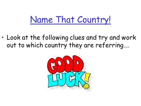 Name That Country! Look at the following clues and try and work out to which country they are referring….