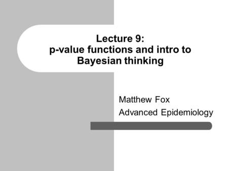 Lecture 9: p-value functions and intro to Bayesian thinking Matthew Fox Advanced Epidemiology.