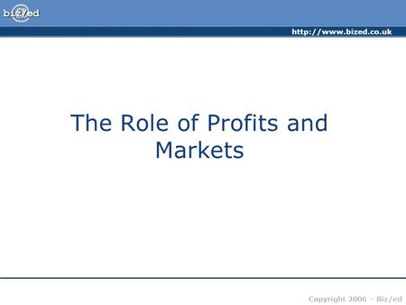 Copyright 2006 – Biz/ed The Role of Profits and Markets.