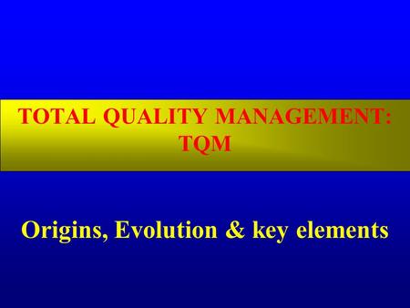 TOTAL QUALITY MANAGEMENT: TQM Origins, Evolution & key elements