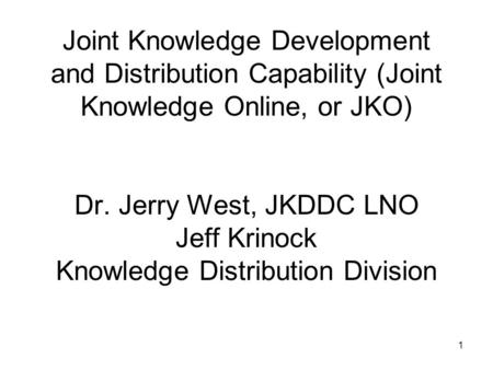 1 Joint Knowledge Development and Distribution Capability (Joint Knowledge Online, or JKO) Dr. Jerry West, JKDDC LNO Jeff Krinock Knowledge Distribution.