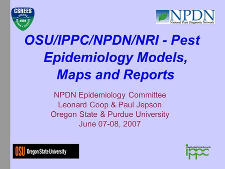 OSU/IPPC/NPDN/NRI - Pest Epidemiology Models, Maps and Reports NPDN Epidemiology Committee Leonard Coop & Paul Jepson Oregon State & Purdue University.