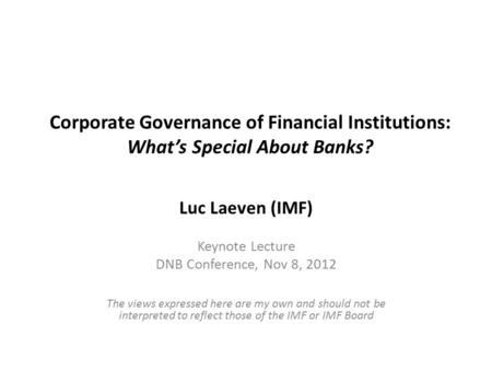 Corporate Governance of Financial Institutions: What’s Special About Banks? Luc Laeven (IMF) Keynote Lecture DNB Conference, Nov 8, 2012 The views expressed.