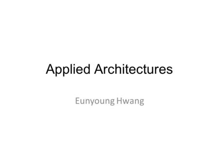 Applied Architectures Eunyoung Hwang. Objectives How principles have been used to solve challenging problems How architecture can be used to explain and.