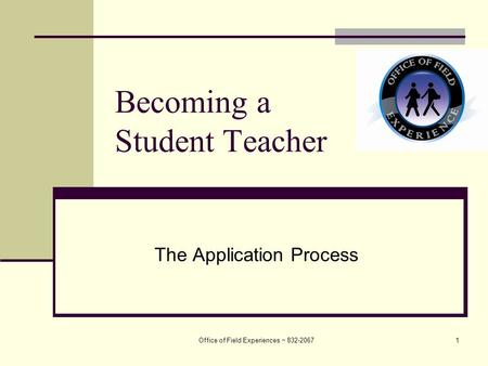 Office of Field Experiences ~ 832-20671 Becoming a Student Teacher The Application Process.