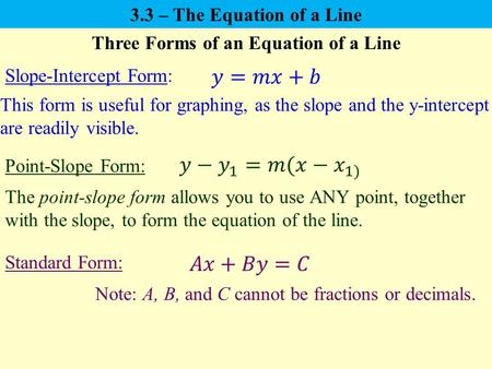 3.3 – The Equation of a Line Slope-Intercept Form: Point-Slope Form: Standard Form: Three Forms of an Equation of a Line Note: A, B, and C cannot be fractions.