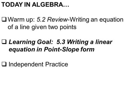 TODAY IN ALGEBRA… Warm up: 5.2 Review-Writing an equation of a line given two points Learning Goal: 5.3 Writing a linear equation in Point-Slope form.