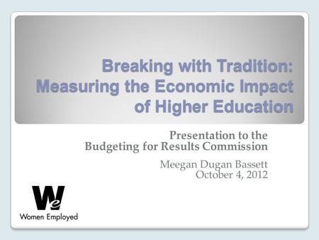 Breaking with Tradition: Measuring the Economic Impact of Higher Education Presentation to the Budgeting for Results Commission Meegan Dugan Bassett October.