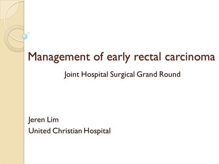 Management of early rectal carcinoma Joint Hospital Surgical Grand Round Jeren Lim United Christian Hospital.
