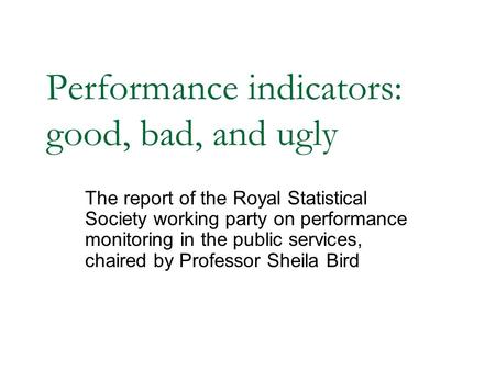 Performance indicators: good, bad, and ugly The report of the Royal Statistical Society working party on performance monitoring in the public services,
