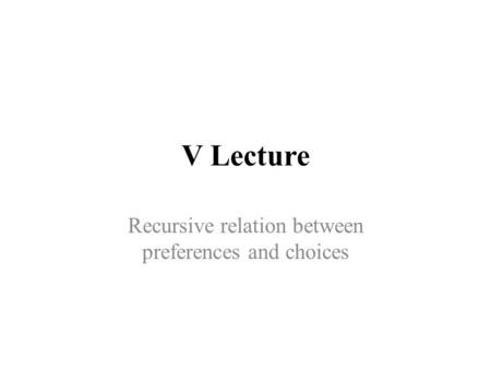 V Lecture Recursive relation between preferences and choices.