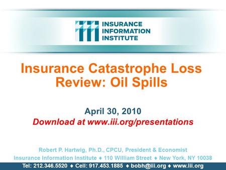 Insurance Catastrophe Loss Review: Oil Spills April 30, 2010 Download at www.iii.org/presentations Robert P. Hartwig, Ph.D., CPCU, President & Economist.