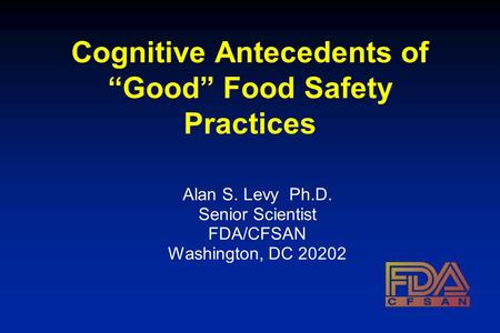 Cognitive Antecedents of “Good” Food Safety Practices Alan S. Levy Ph.D. Senior Scientist FDA/CFSAN Washington, DC 20202.