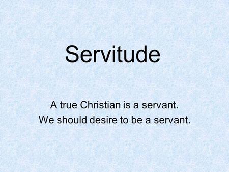 Servitude A true Christian is a servant. We should desire to be a servant.