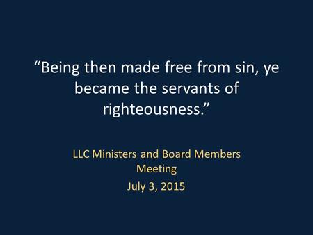 “Being then made free from sin, ye became the servants of righteousness.” LLC Ministers and Board Members Meeting July 3, 2015.