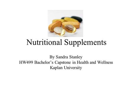 Nutritional Supplements By Sandra Stanley HW499 Bachelor’s Capstone in Health and Wellness Kaplan University.