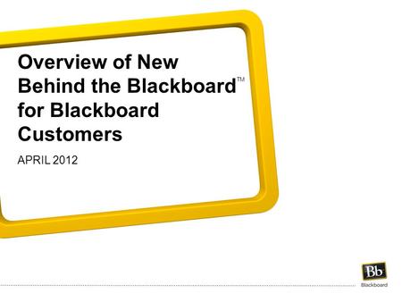 Overview of New Behind the Blackboard for Blackboard Customers APRIL 2012 TM.