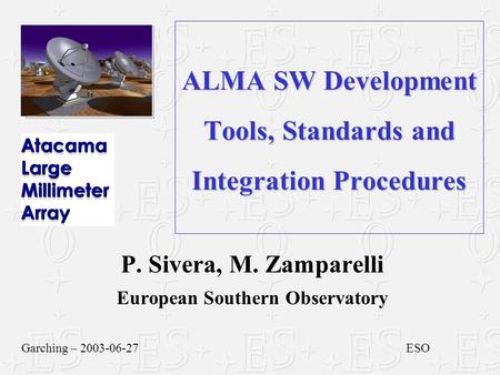 ALMA SW Development Tools, Standards and Integration Procedures P. Sivera, M. Zamparelli European Southern Observatory Garching – 2003-06-27ESO.