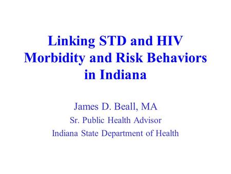 Linking STD and HIV Morbidity and Risk Behaviors in Indiana James D. Beall, MA Sr. Public Health Advisor Indiana State Department of Health.