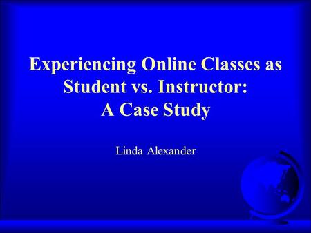 Experiencing Online Classes as Student vs. Instructor: A Case Study Linda Alexander.