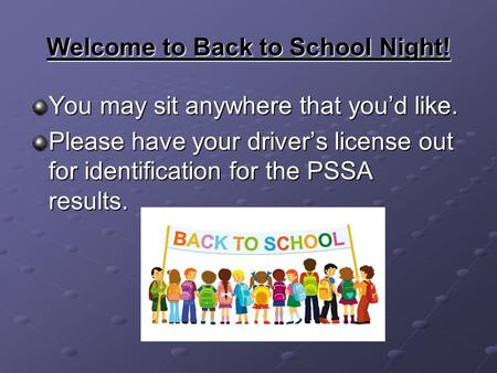 Welcome to Back to School Night! You may sit anywhere that you’d like. Please have your driver’s license out for identification for the PSSA results.