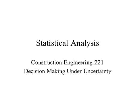 Statistical Analysis Construction Engineering 221 Decision Making Under Uncertainty.