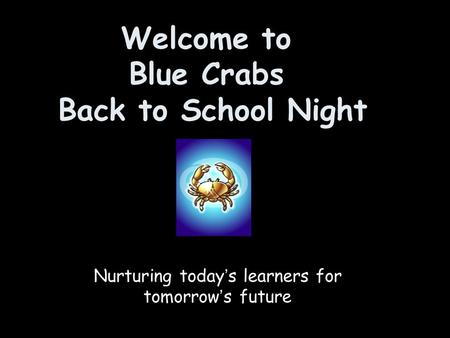 Welcome to Blue Crabs Back to School Night Nurturing today’s learners for tomorrow’s future.