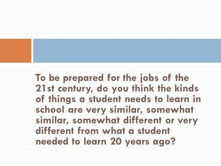 To be prepared for the jobs of the 21st century, do you think the kinds of things a student needs to learn in school are very similar, somewhat similar,