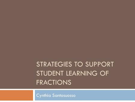 STRATEGIES TO SUPPORT STUDENT LEARNING OF FRACTIONS Cynthia Santosuosso.