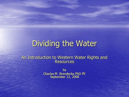 Dividing the Water An Introduction to Western Water Rights and Resources by Charles M. Brendecke PhD PE September 12, 2008.