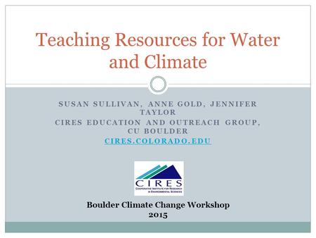 SUSAN SULLIVAN, ANNE GOLD, JENNIFER TAYLOR CIRES EDUCATION AND OUTREACH GROUP, CU BOULDER CIRES.COLORADO.EDU Teaching Resources for Water and Climate Boulder.