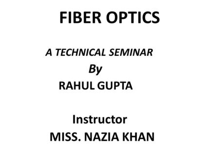 FIBER OPTICS A TECHNICAL SEMINAR By RAHUL GUPTA Instructor MISS. NAZIA KHAN.