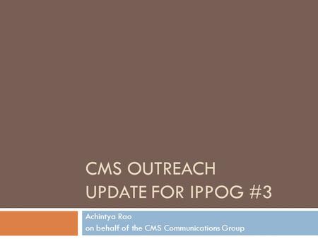 CMS OUTREACH UPDATE FOR IPPOG #3 Achintya Rao on behalf of the CMS Communications Group.