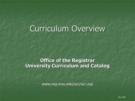 Curriculum Overview Office of the Registrar University Curriculum and Catalog www.reg.msu.edu/ucc/ucc.asp Rev. 12/12.