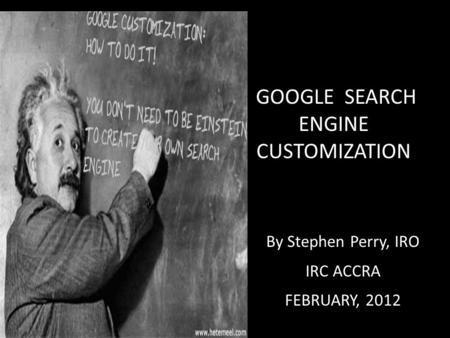 GOOGLE SEARCH ENGINE CUSTOMIZATION By Stephen Perry, IRO IRC ACCRA FEBRUARY, 2012.