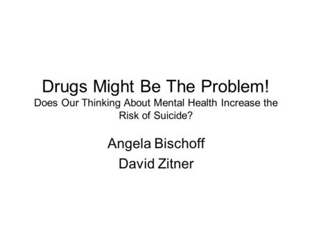 Drugs Might Be The Problem! Does Our Thinking About Mental Health Increase the Risk of Suicide? Angela Bischoff David Zitner.
