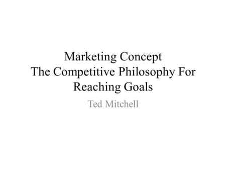 Marketing Concept The Competitive Philosophy For Reaching Goals Ted Mitchell.