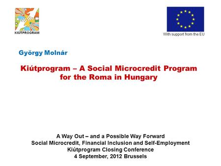 György Molnár Kiútprogram – A Social Microcredit Program for the Roma in Hungary With support from the EU A Way Out – and a Possible Way Forward Social.