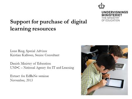 Support for purchase of digital learning resources Lone Ring, Special Advisor Kristian Kallesen, Senior Consultant Danish Ministry of Education UNIC –
