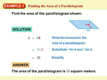 EXAMPLE 1 Finding the Area of a Parallelogram SOLUTION = Abhbh Write the formula for the area of a parallelogram. = 10 Simplify. ANSWER The area of the.