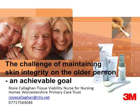 The challenge of maintaining skin integrity on the older person - an achievable goal Rosie Callaghan Tissue Viability Nurse for Nursing Homes Worcestershire.