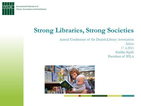 Strong Libraries, Strong Societies Annual Conference of the Danish Library Association Århus 17.4.2015 Sinikka Sipilä President of IFLA.