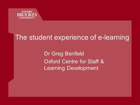 The student experience of e-learning Dr Greg Benfield Oxford Centre for Staff & Learning Development.