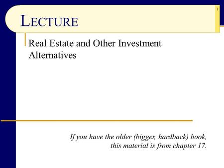 1 Real Estate and Other Investment Alternatives L ECTURE If you have the older (bigger, hardback) book, this material is from chapter 17.