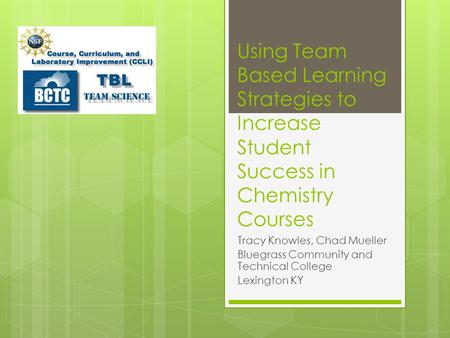 Using Team Based Learning Strategies to Increase Student Success in Chemistry Courses Tracy Knowles, Chad Mueller Bluegrass Community and Technical College.
