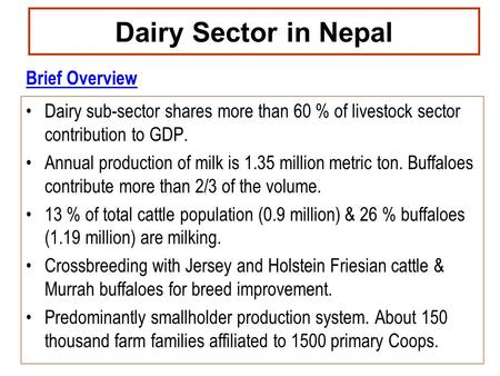 Dairy Sector in Nepal Dairy sub-sector shares more than 60 % of livestock sector contribution to GDP. Annual production of milk is 1.35 million metric.