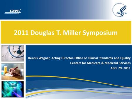 2011 Douglas T. Miller Symposium Dennis Wagner, Acting Director, Office of Clinical Standards and Quality Centers for Medicare & Medicaid Services April.