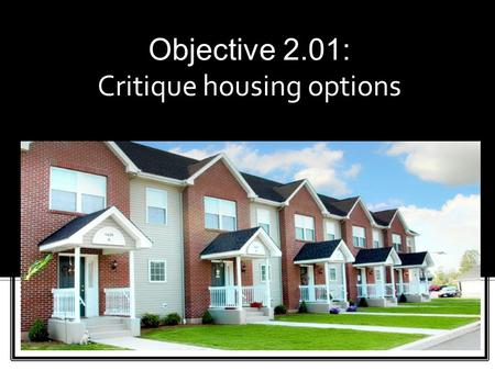 Objective 2.01: Critique housing options.  Multi-family Housing  Single-family Housing.