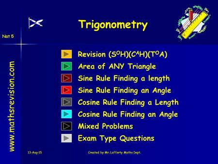 13-Aug-15Created by Mr. Lafferty Maths Dept. Trigonometry www.mathsrevision.com Cosine Rule Finding a Length Sine Rule Finding a length Mixed Problems.