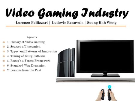 Video Gaming Industry Lorenzo Pellizzari | Ludovic Beauvois | Soong Kah Weng Agenda 1. History of Video Gaming 2. Sources of Innovation 3. Types and Patterns.